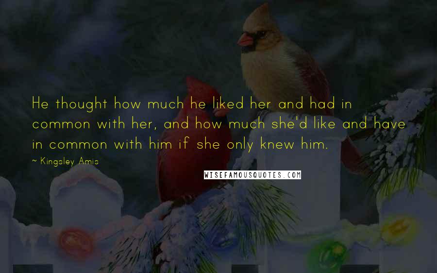 Kingsley Amis Quotes: He thought how much he liked her and had in common with her, and how much she'd like and have in common with him if she only knew him.