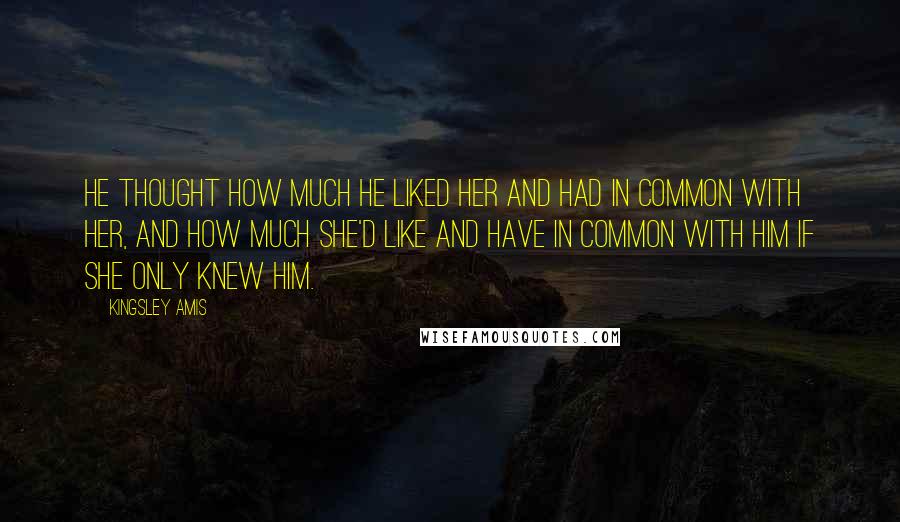Kingsley Amis Quotes: He thought how much he liked her and had in common with her, and how much she'd like and have in common with him if she only knew him.