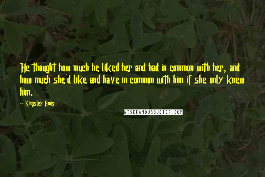 Kingsley Amis Quotes: He thought how much he liked her and had in common with her, and how much she'd like and have in common with him if she only knew him.