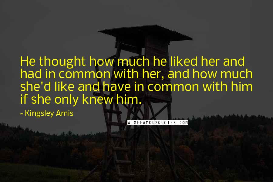 Kingsley Amis Quotes: He thought how much he liked her and had in common with her, and how much she'd like and have in common with him if she only knew him.