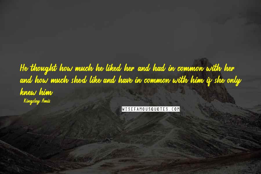 Kingsley Amis Quotes: He thought how much he liked her and had in common with her, and how much she'd like and have in common with him if she only knew him.