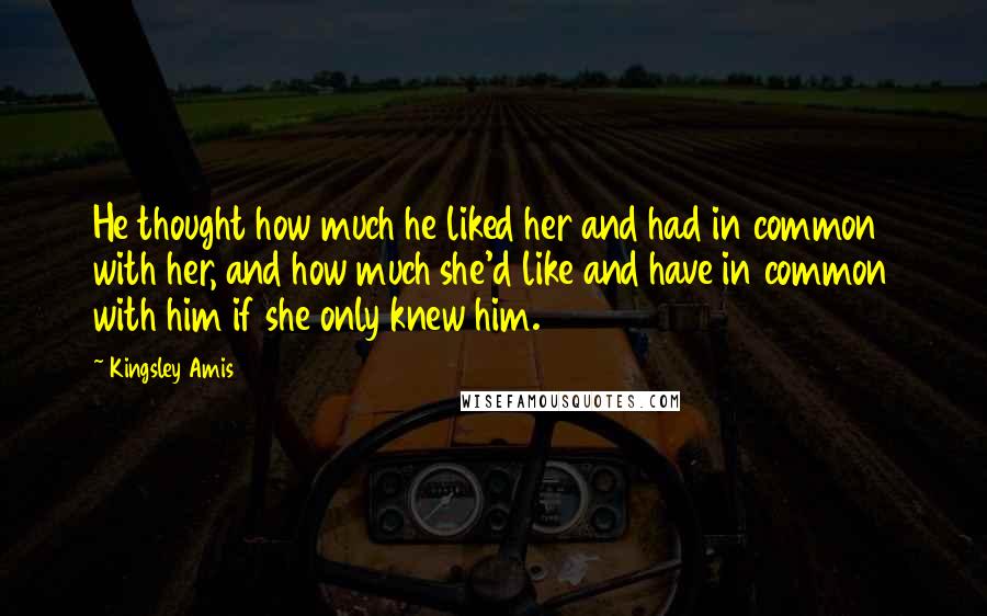 Kingsley Amis Quotes: He thought how much he liked her and had in common with her, and how much she'd like and have in common with him if she only knew him.