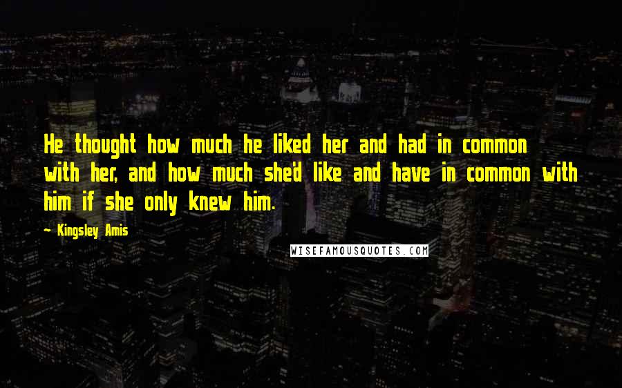 Kingsley Amis Quotes: He thought how much he liked her and had in common with her, and how much she'd like and have in common with him if she only knew him.
