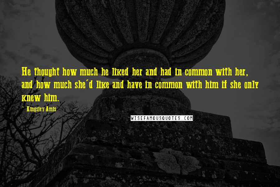 Kingsley Amis Quotes: He thought how much he liked her and had in common with her, and how much she'd like and have in common with him if she only knew him.