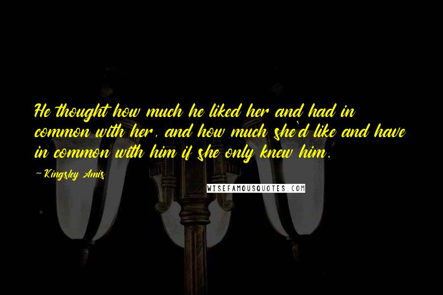 Kingsley Amis Quotes: He thought how much he liked her and had in common with her, and how much she'd like and have in common with him if she only knew him.