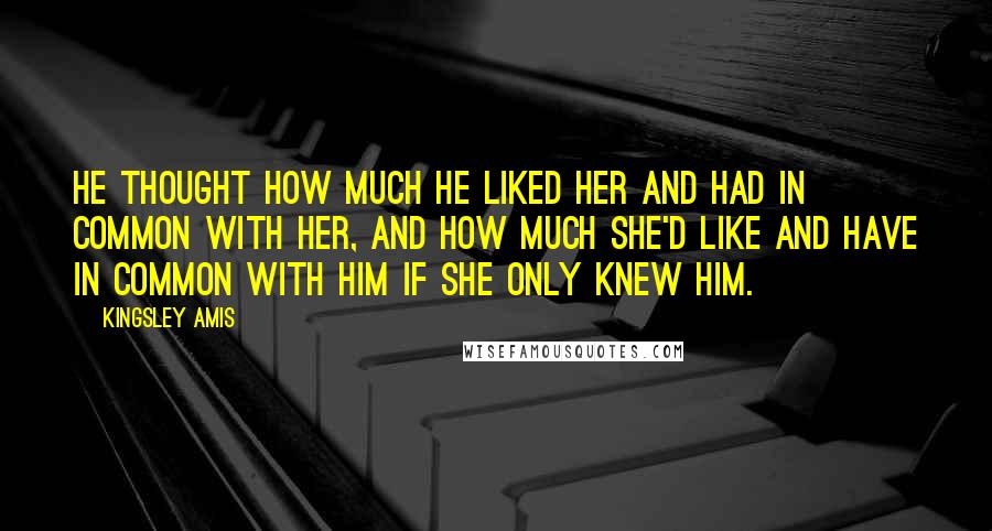 Kingsley Amis Quotes: He thought how much he liked her and had in common with her, and how much she'd like and have in common with him if she only knew him.