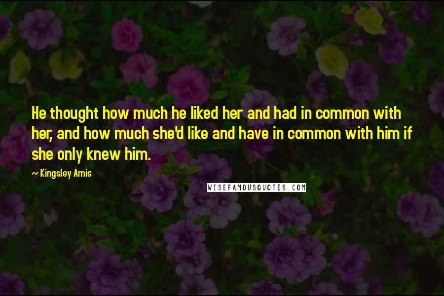 Kingsley Amis Quotes: He thought how much he liked her and had in common with her, and how much she'd like and have in common with him if she only knew him.
