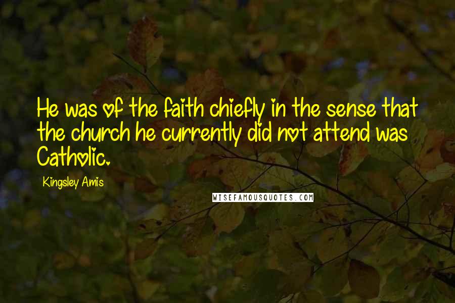 Kingsley Amis Quotes: He was of the faith chiefly in the sense that the church he currently did not attend was Catholic.