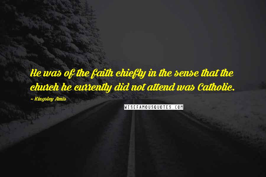 Kingsley Amis Quotes: He was of the faith chiefly in the sense that the church he currently did not attend was Catholic.