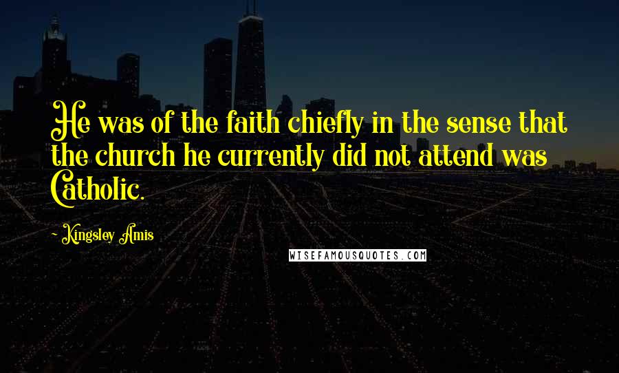 Kingsley Amis Quotes: He was of the faith chiefly in the sense that the church he currently did not attend was Catholic.