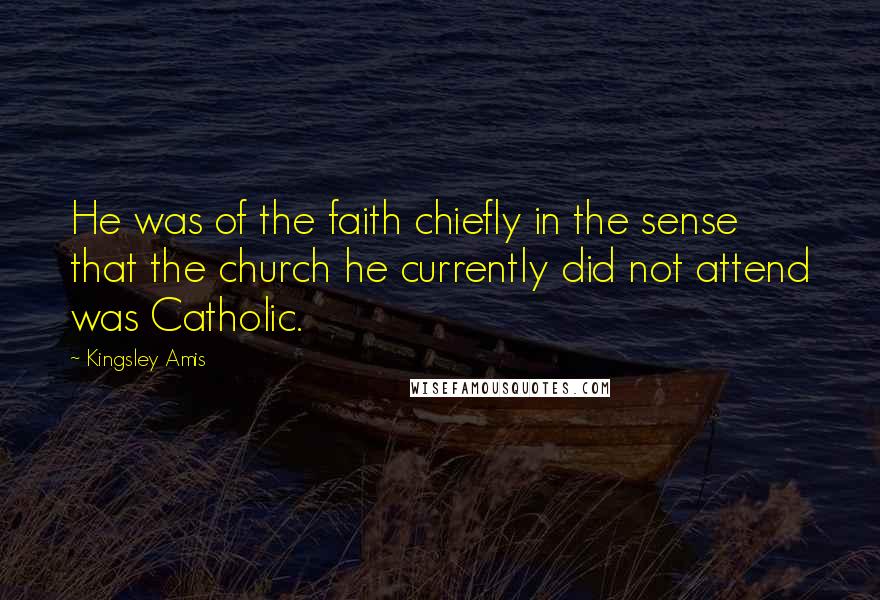 Kingsley Amis Quotes: He was of the faith chiefly in the sense that the church he currently did not attend was Catholic.