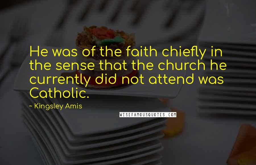 Kingsley Amis Quotes: He was of the faith chiefly in the sense that the church he currently did not attend was Catholic.