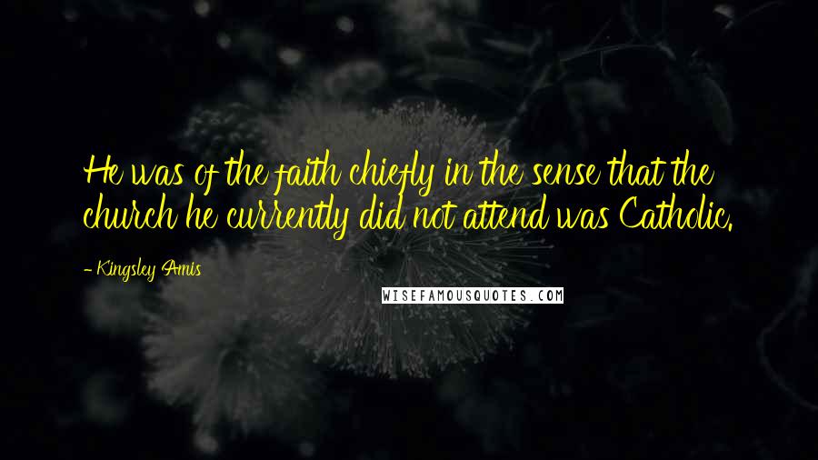 Kingsley Amis Quotes: He was of the faith chiefly in the sense that the church he currently did not attend was Catholic.