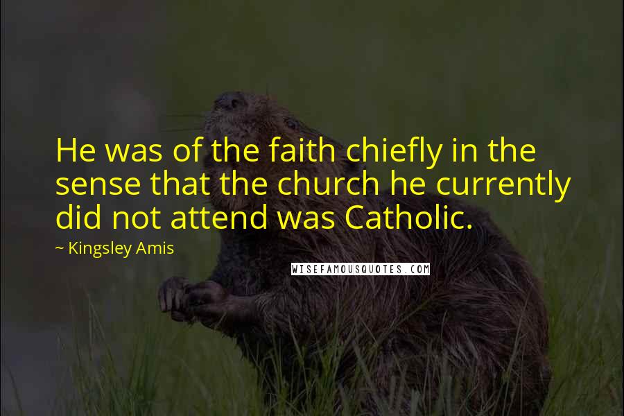 Kingsley Amis Quotes: He was of the faith chiefly in the sense that the church he currently did not attend was Catholic.