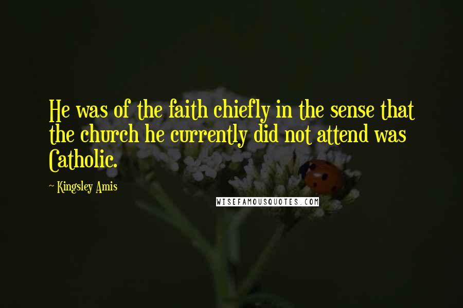 Kingsley Amis Quotes: He was of the faith chiefly in the sense that the church he currently did not attend was Catholic.