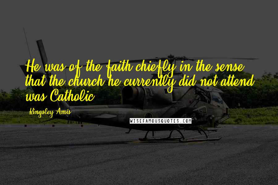 Kingsley Amis Quotes: He was of the faith chiefly in the sense that the church he currently did not attend was Catholic.