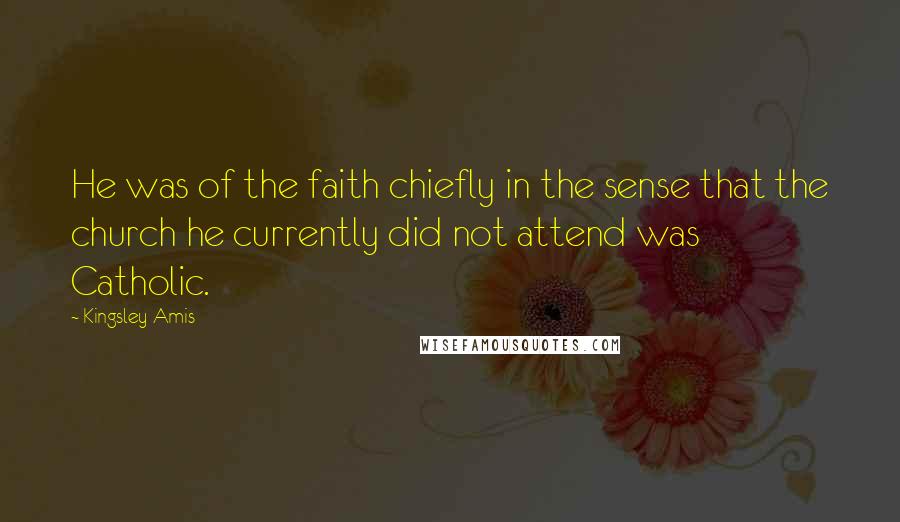 Kingsley Amis Quotes: He was of the faith chiefly in the sense that the church he currently did not attend was Catholic.