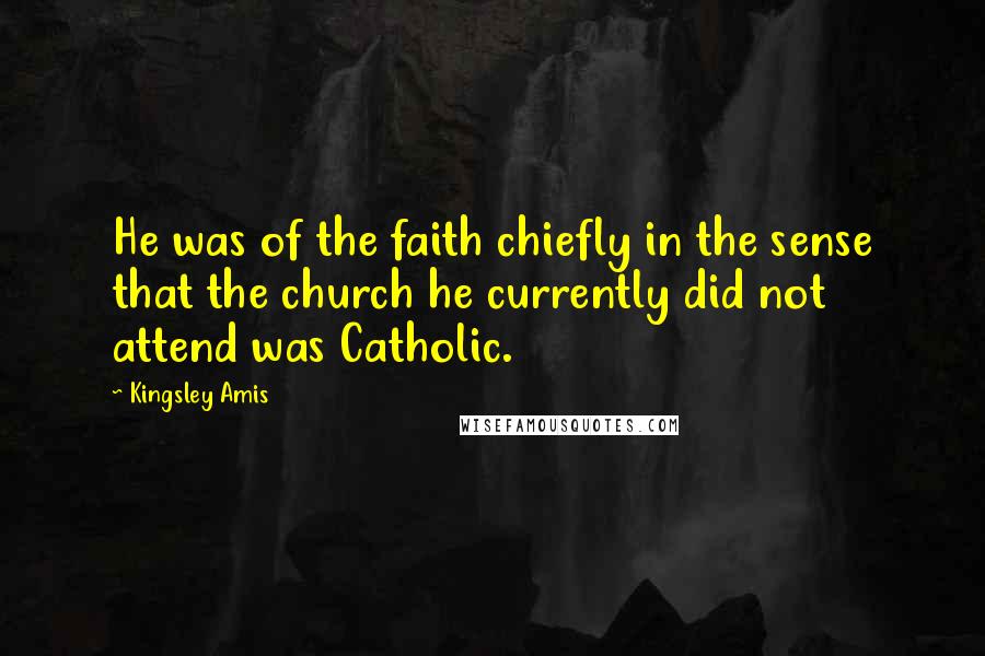 Kingsley Amis Quotes: He was of the faith chiefly in the sense that the church he currently did not attend was Catholic.