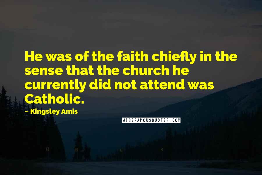 Kingsley Amis Quotes: He was of the faith chiefly in the sense that the church he currently did not attend was Catholic.