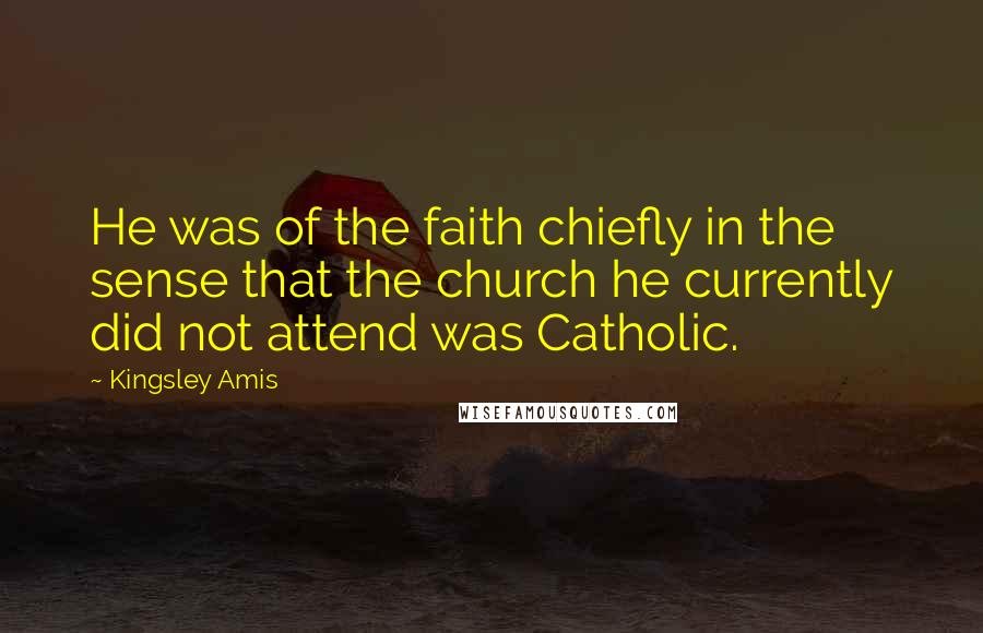 Kingsley Amis Quotes: He was of the faith chiefly in the sense that the church he currently did not attend was Catholic.