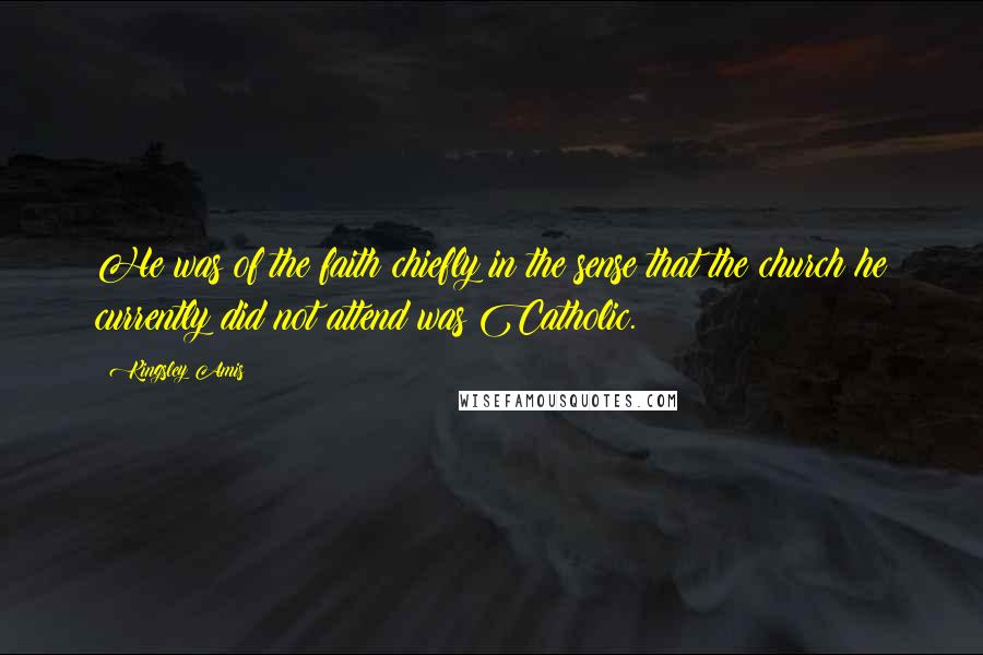 Kingsley Amis Quotes: He was of the faith chiefly in the sense that the church he currently did not attend was Catholic.