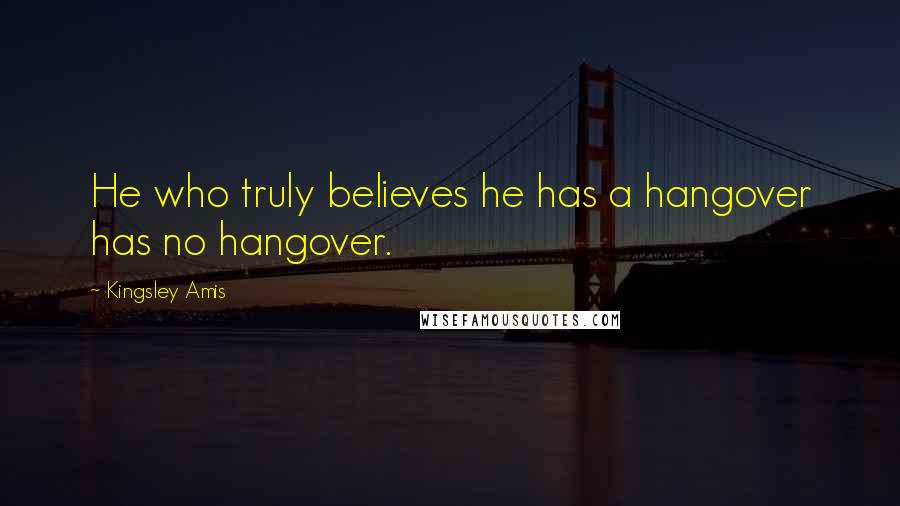 Kingsley Amis Quotes: He who truly believes he has a hangover has no hangover.