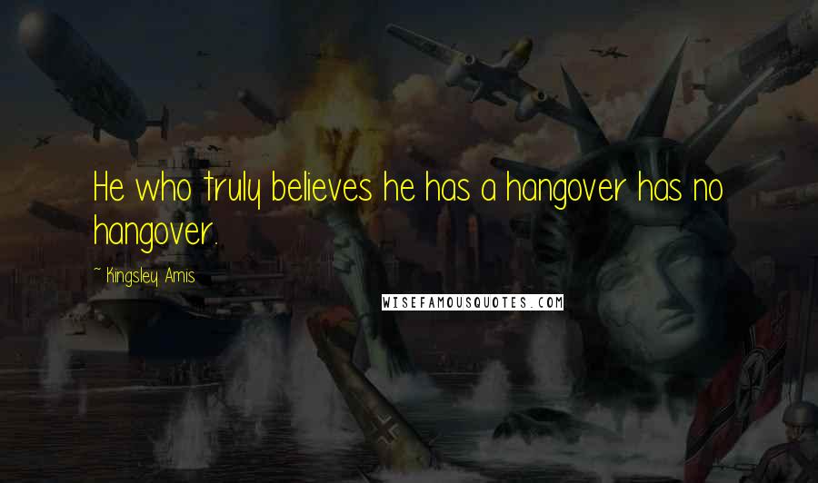 Kingsley Amis Quotes: He who truly believes he has a hangover has no hangover.