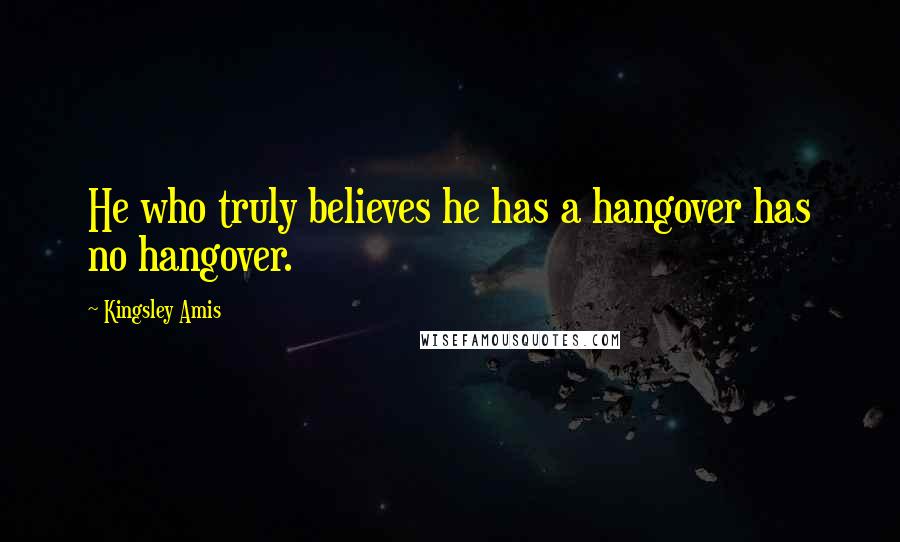 Kingsley Amis Quotes: He who truly believes he has a hangover has no hangover.