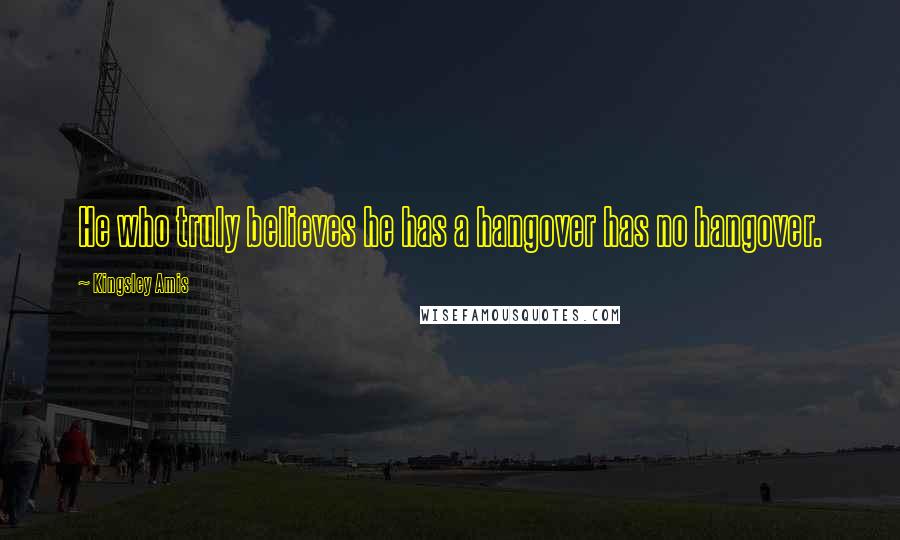 Kingsley Amis Quotes: He who truly believes he has a hangover has no hangover.