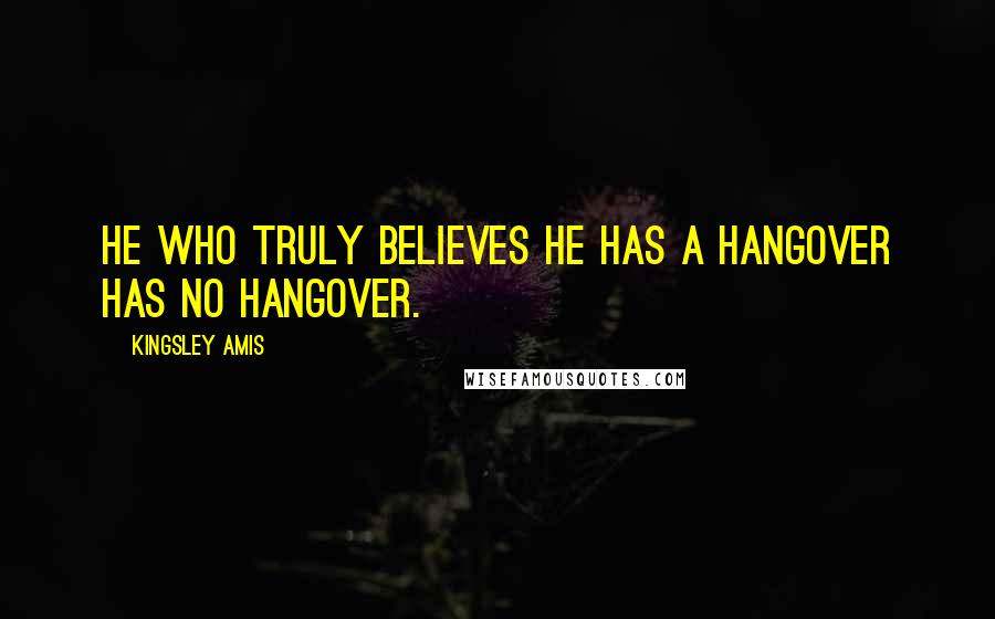 Kingsley Amis Quotes: He who truly believes he has a hangover has no hangover.