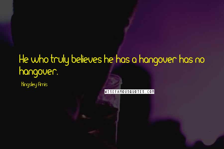 Kingsley Amis Quotes: He who truly believes he has a hangover has no hangover.