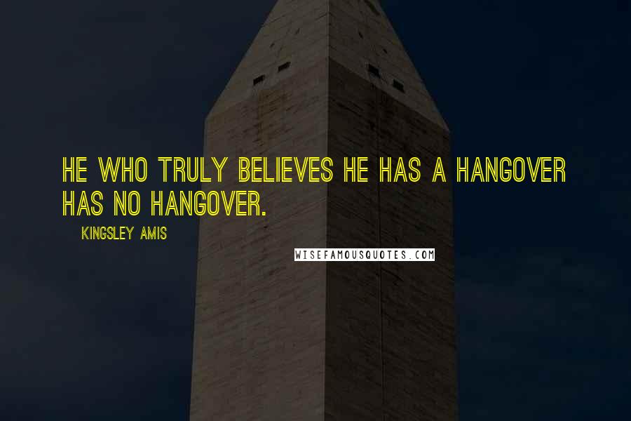 Kingsley Amis Quotes: He who truly believes he has a hangover has no hangover.