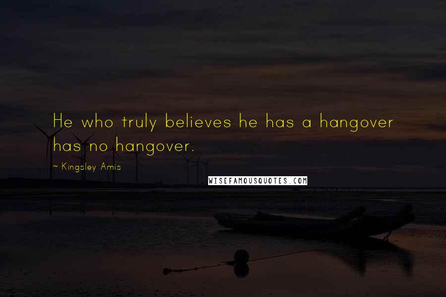 Kingsley Amis Quotes: He who truly believes he has a hangover has no hangover.