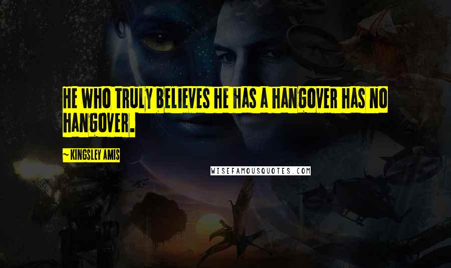 Kingsley Amis Quotes: He who truly believes he has a hangover has no hangover.