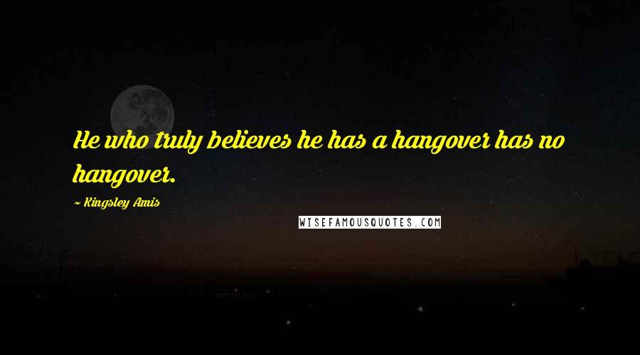 Kingsley Amis Quotes: He who truly believes he has a hangover has no hangover.