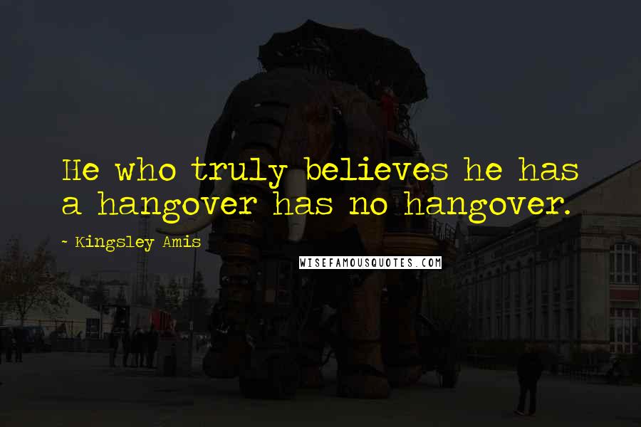 Kingsley Amis Quotes: He who truly believes he has a hangover has no hangover.