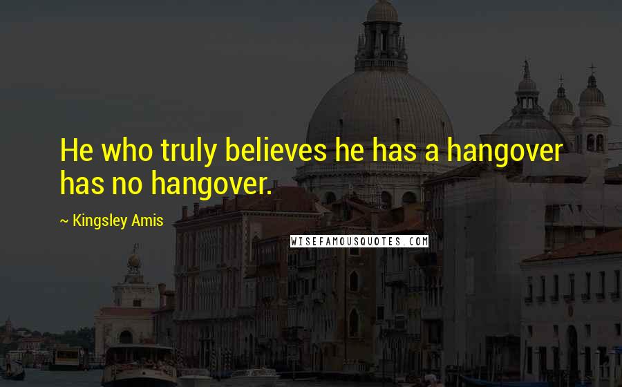 Kingsley Amis Quotes: He who truly believes he has a hangover has no hangover.