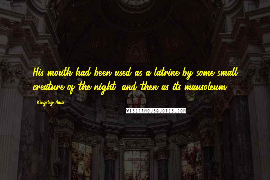 Kingsley Amis Quotes: His mouth had been used as a latrine by some small creature of the night, and then as its mausoleum.