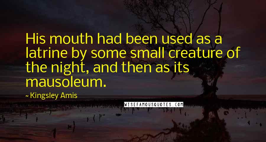 Kingsley Amis Quotes: His mouth had been used as a latrine by some small creature of the night, and then as its mausoleum.