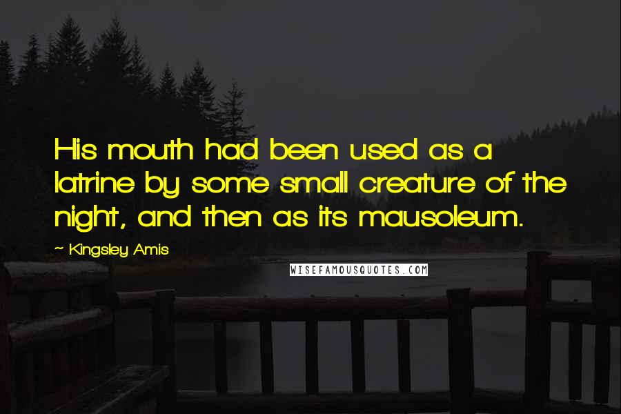 Kingsley Amis Quotes: His mouth had been used as a latrine by some small creature of the night, and then as its mausoleum.