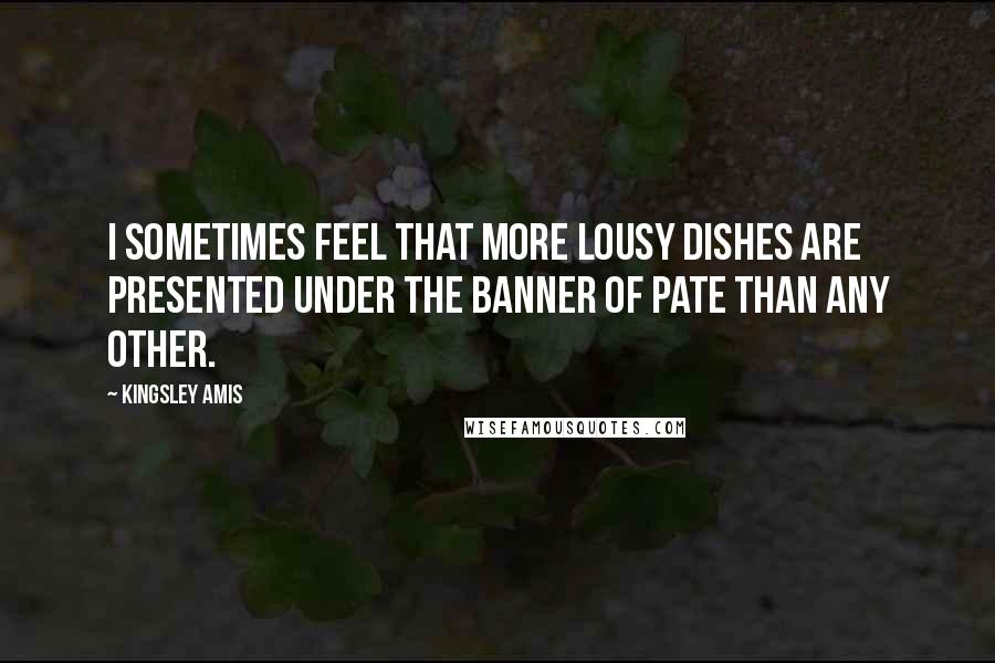 Kingsley Amis Quotes: I sometimes feel that more lousy dishes are presented under the banner of pate than any other.