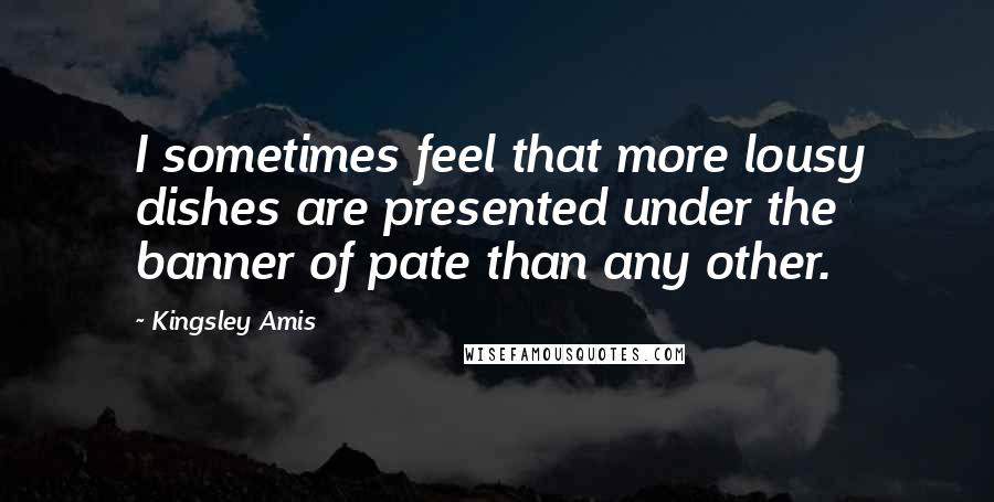 Kingsley Amis Quotes: I sometimes feel that more lousy dishes are presented under the banner of pate than any other.