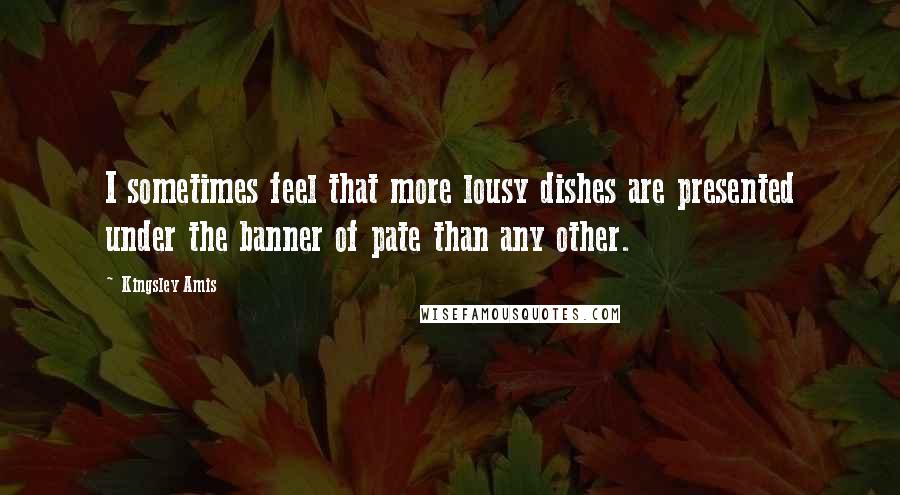 Kingsley Amis Quotes: I sometimes feel that more lousy dishes are presented under the banner of pate than any other.