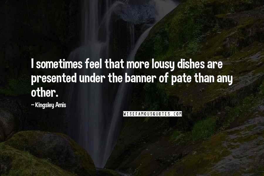 Kingsley Amis Quotes: I sometimes feel that more lousy dishes are presented under the banner of pate than any other.