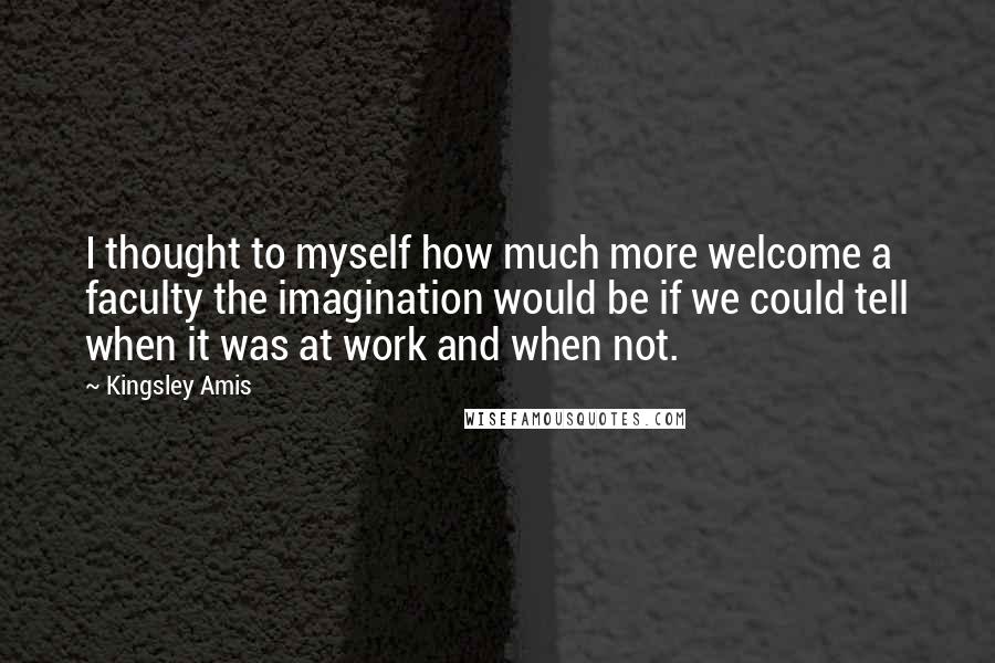 Kingsley Amis Quotes: I thought to myself how much more welcome a faculty the imagination would be if we could tell when it was at work and when not.