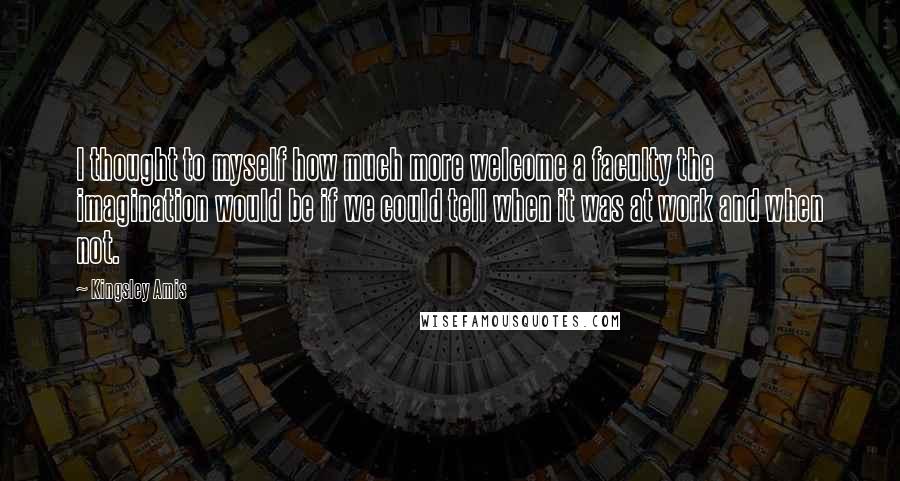 Kingsley Amis Quotes: I thought to myself how much more welcome a faculty the imagination would be if we could tell when it was at work and when not.