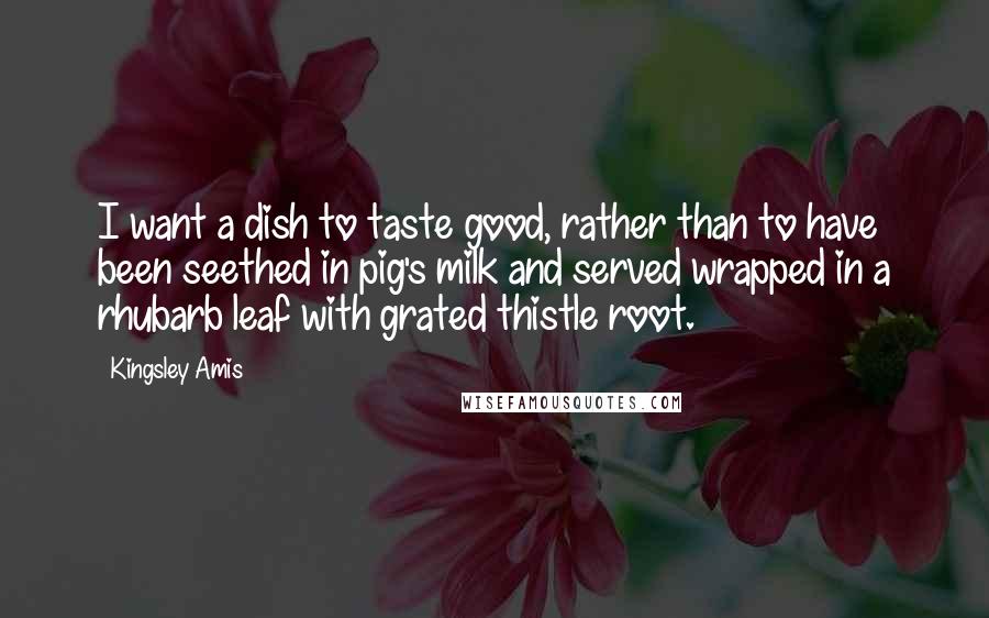 Kingsley Amis Quotes: I want a dish to taste good, rather than to have been seethed in pig's milk and served wrapped in a rhubarb leaf with grated thistle root.