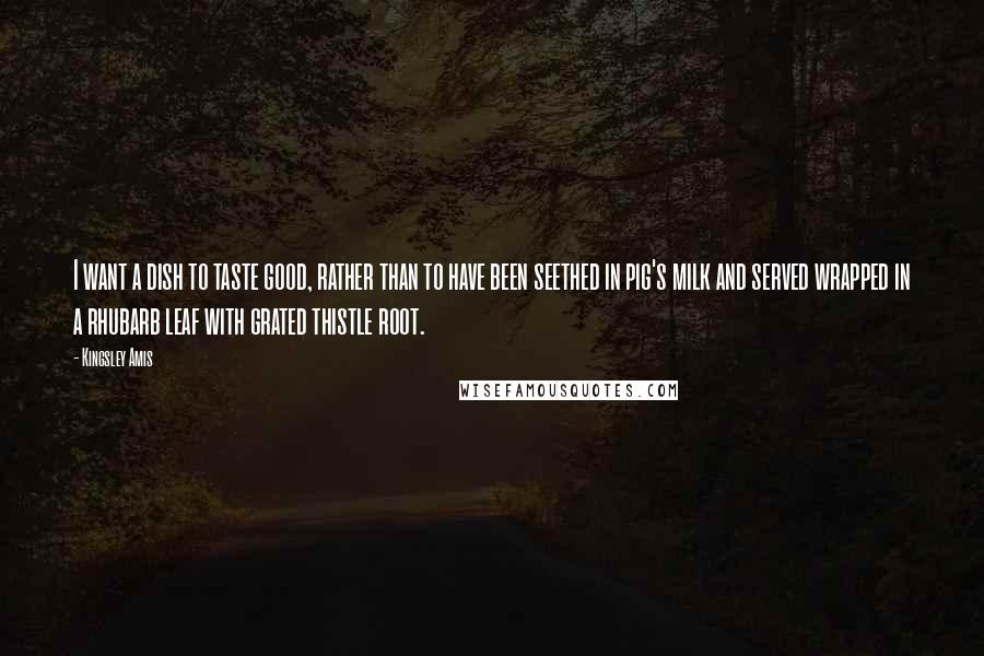 Kingsley Amis Quotes: I want a dish to taste good, rather than to have been seethed in pig's milk and served wrapped in a rhubarb leaf with grated thistle root.