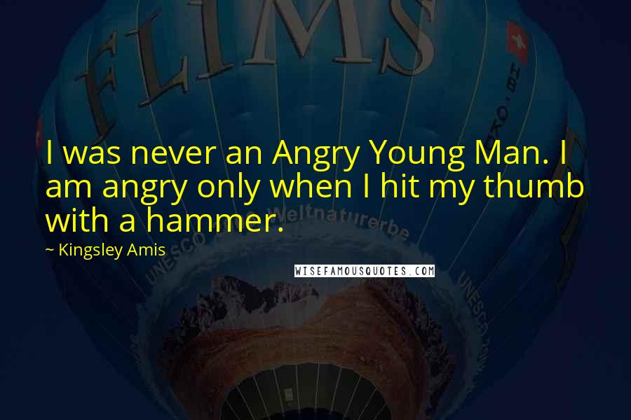 Kingsley Amis Quotes: I was never an Angry Young Man. I am angry only when I hit my thumb with a hammer.