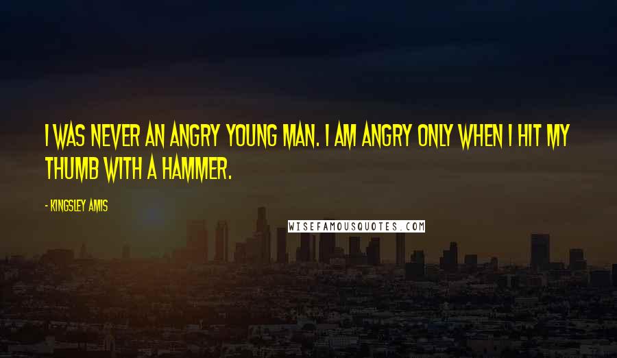 Kingsley Amis Quotes: I was never an Angry Young Man. I am angry only when I hit my thumb with a hammer.